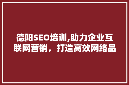 德阳SEO培训,助力企业互联网营销，打造高效网络品牌形象