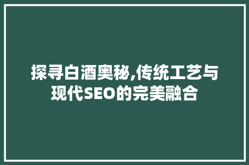 探寻白酒奥秘,传统工艺与现代SEO的完美融合
