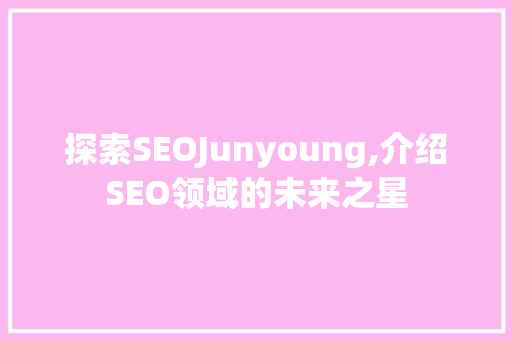 探索SEOJunyoung,介绍SEO领域的未来之星