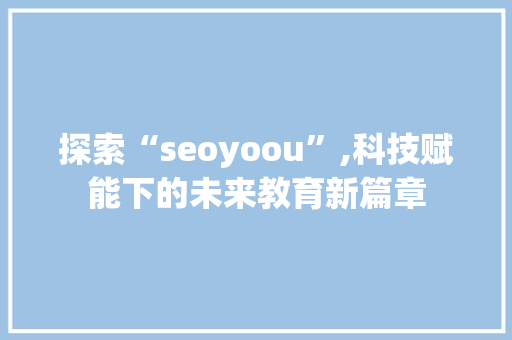 探索“seoyoou”,科技赋能下的未来教育新篇章