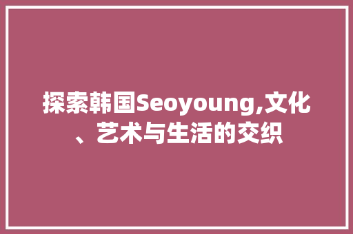 探索韩国Seoyoung,文化、艺术与生活的交织