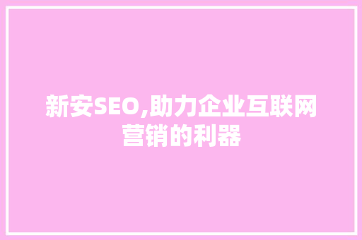 新安SEO,助力企业互联网营销的利器