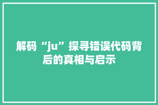 解码“ju”探寻错误代码背后的真相与启示