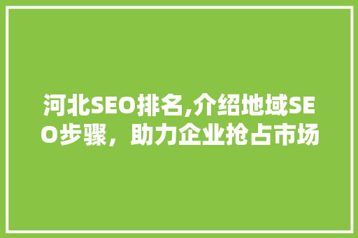 河北SEO排名,介绍地域SEO步骤，助力企业抢占市场先机