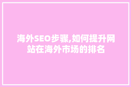 海外SEO步骤,如何提升网站在海外市场的排名