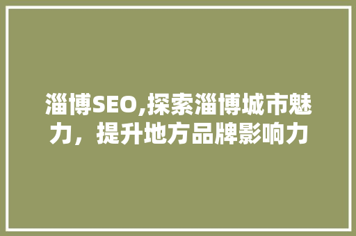淄博SEO,探索淄博城市魅力，提升地方品牌影响力
