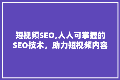 短视频SEO,人人可掌握的SEO技术，助力短视频内容脱颖而出