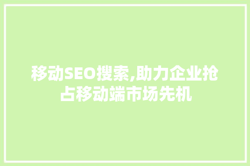 移动SEO搜索,助力企业抢占移动端市场先机