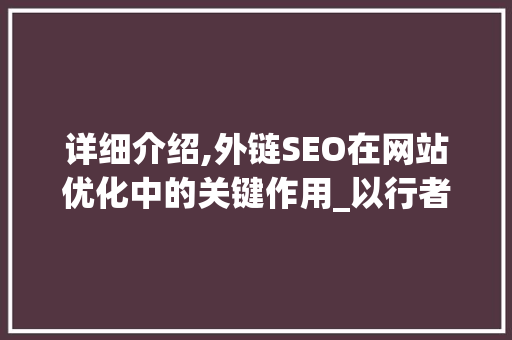 详细介绍,外链SEO在网站优化中的关键作用_以行者SEO为例