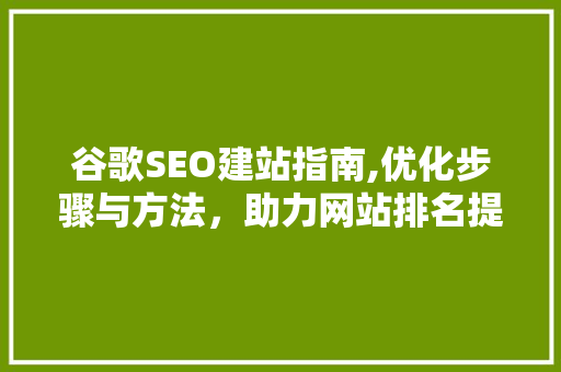 谷歌SEO建站指南,优化步骤与方法，助力网站排名提升