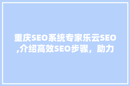 重庆SEO系统专家乐云SEO,介绍高效SEO步骤，助力企业网络营销腾飞