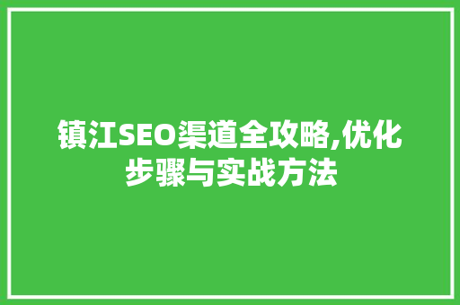 镇江SEO渠道全攻略,优化步骤与实战方法