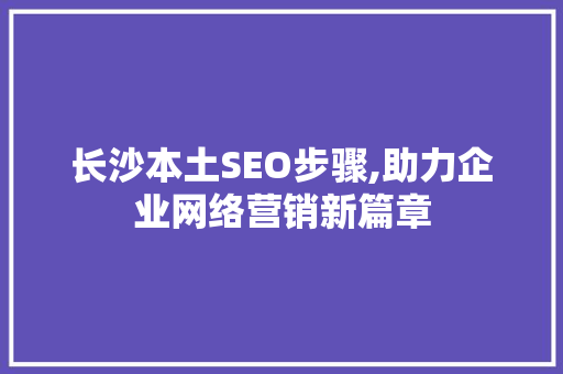 长沙本土SEO步骤,助力企业网络营销新篇章