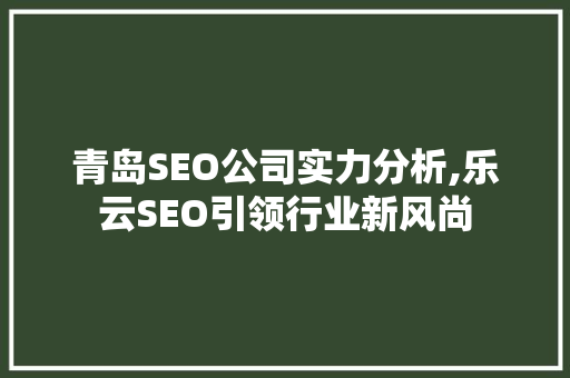 青岛SEO公司实力分析,乐云SEO引领行业新风尚