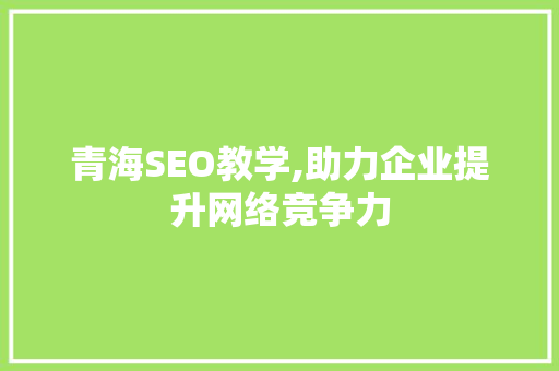 青海SEO教学,助力企业提升网络竞争力