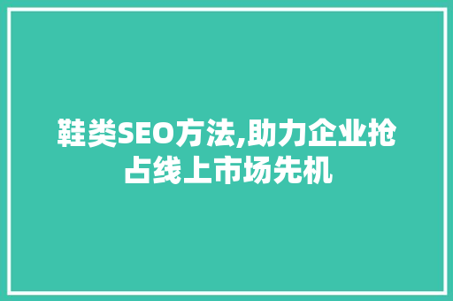 鞋类SEO方法,助力企业抢占线上市场先机