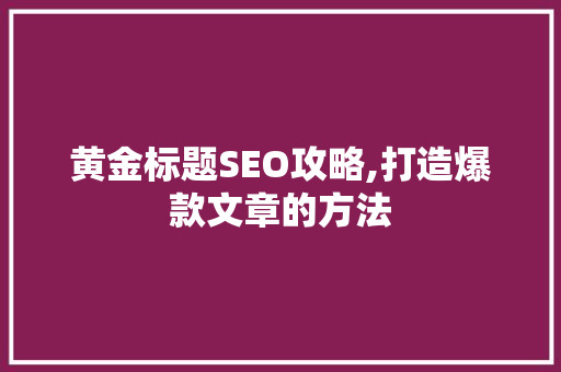 黄金标题SEO攻略,打造爆款文章的方法