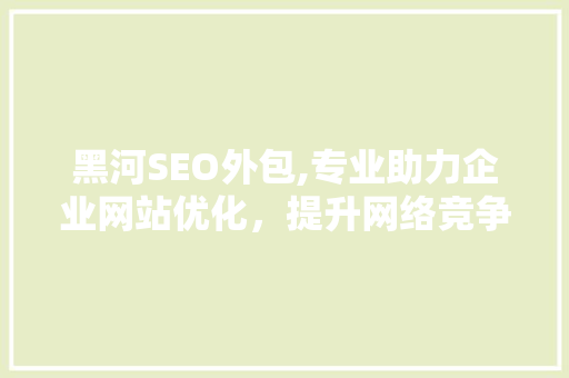 黑河SEO外包,专业助力企业网站优化，提升网络竞争力