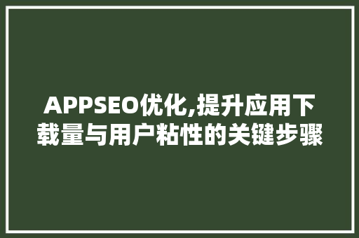 APPSEO优化,提升应用下载量与用户粘性的关键步骤