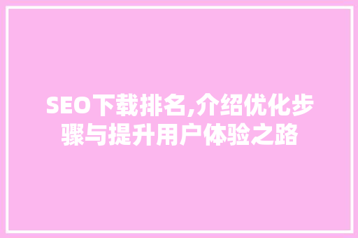 SEO下载排名,介绍优化步骤与提升用户体验之路