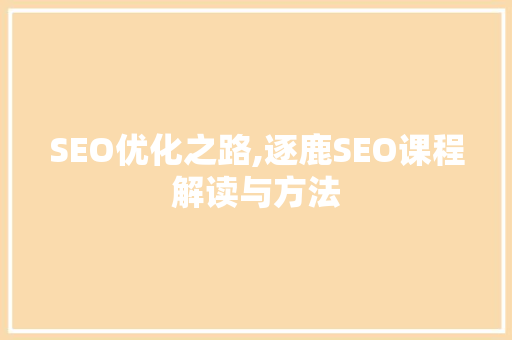 SEO优化之路,逐鹿SEO课程解读与方法