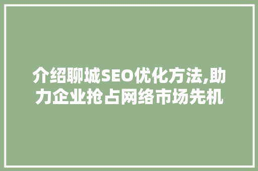 介绍聊城SEO优化方法,助力企业抢占网络市场先机