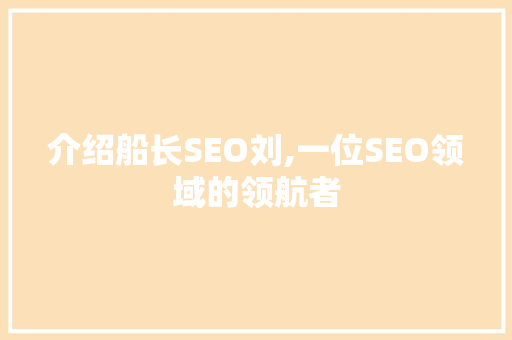 介绍船长SEO刘,一位SEO领域的领航者
