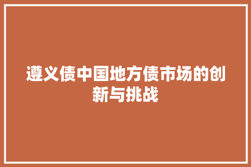 遵义债中国地方债市场的创新与挑战