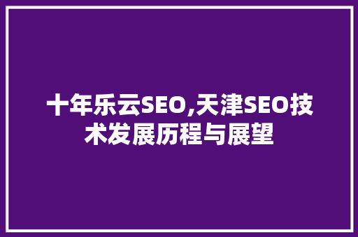 十年乐云SEO,天津SEO技术发展历程与展望