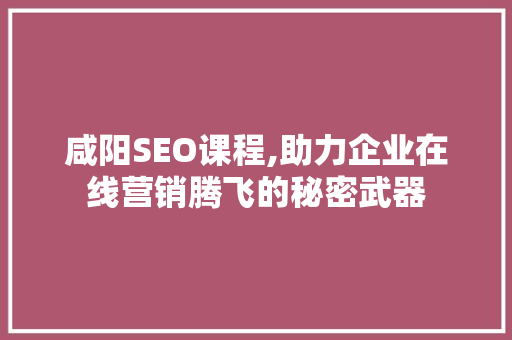 咸阳SEO课程,助力企业在线营销腾飞的秘密武器