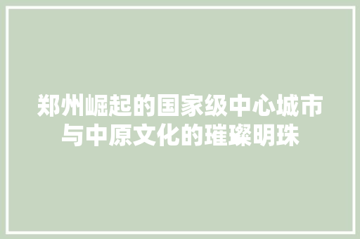 郑州崛起的国家级中心城市与中原文化的璀璨明珠