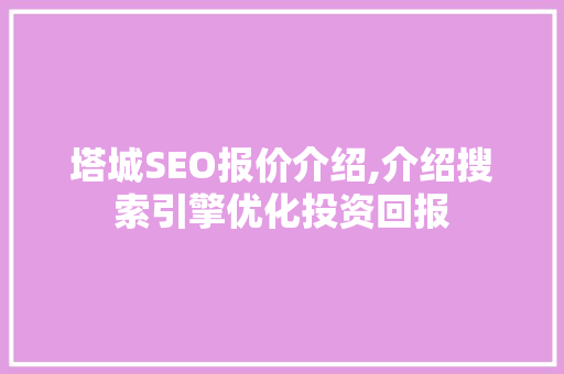 塔城SEO报价介绍,介绍搜索引擎优化投资回报