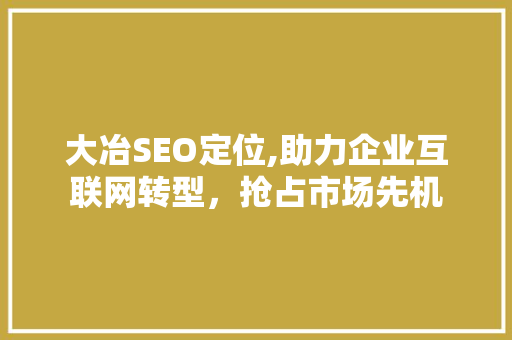 大冶SEO定位,助力企业互联网转型，抢占市场先机