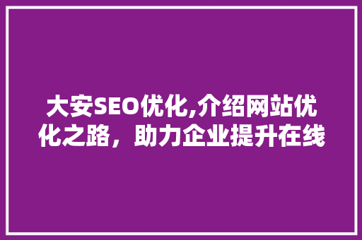 大安SEO优化,介绍网站优化之路，助力企业提升在线竞争力