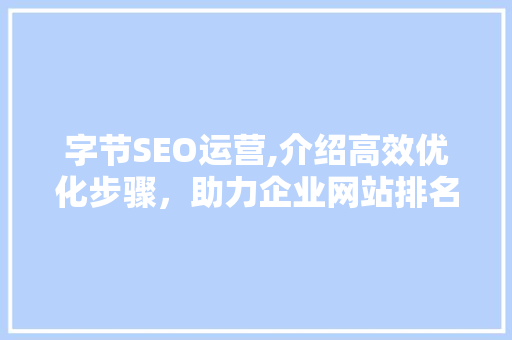 字节SEO运营,介绍高效优化步骤，助力企业网站排名提升