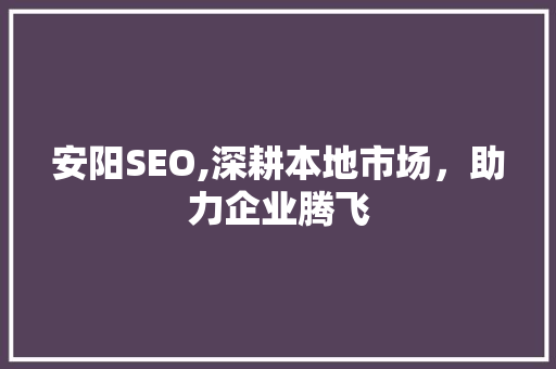 安阳SEO,深耕本地市场，助力企业腾飞