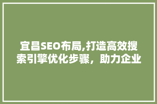 宜昌SEO布局,打造高效搜索引擎优化步骤，助力企业腾飞