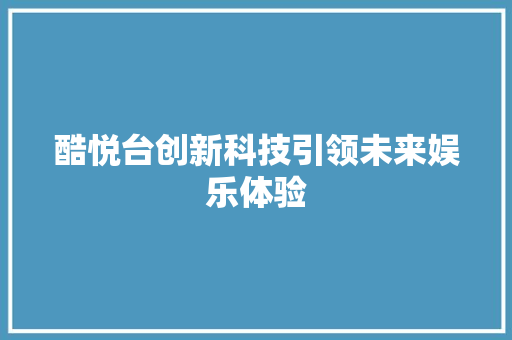酷悦台创新科技引领未来娱乐体验
