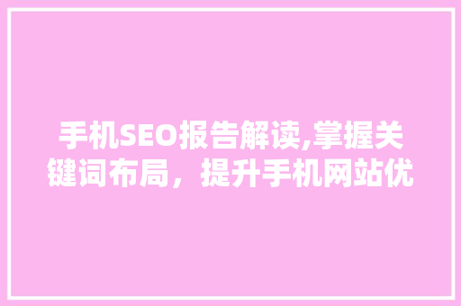 手机SEO报告解读,掌握关键词布局，提升手机网站优化效果
