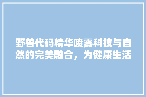 野兽代码精华喷雾科技与自然的完美融合，为健康生活注入新活力