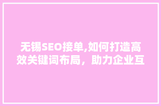 无锡SEO接单,如何打造高效关键词布局，助力企业互联网营销