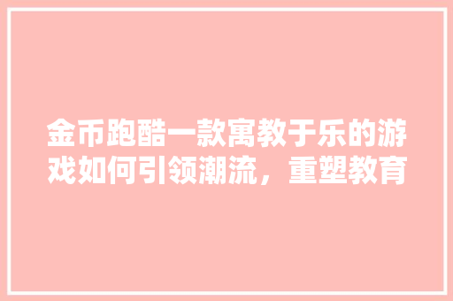 金币跑酷一款寓教于乐的游戏如何引领潮流，重塑教育模式