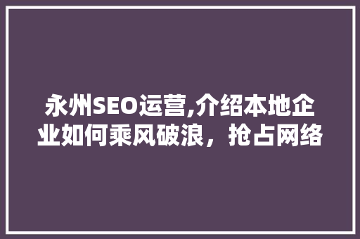 永州SEO运营,介绍本地企业如何乘风破浪，抢占网络市场先机