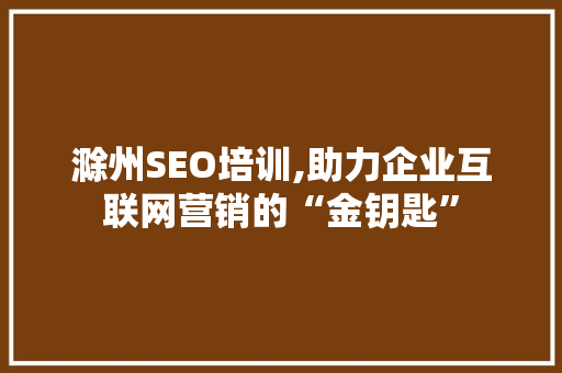 滁州SEO培训,助力企业互联网营销的“金钥匙”