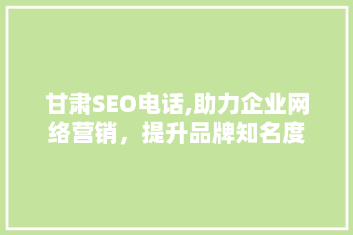 甘肃SEO电话,助力企业网络营销，提升品牌知名度