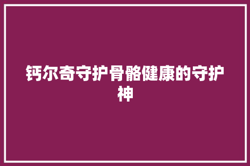 钙尔奇守护骨骼健康的守护神
