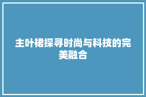 主叶裙探寻时尚与科技的完美融合