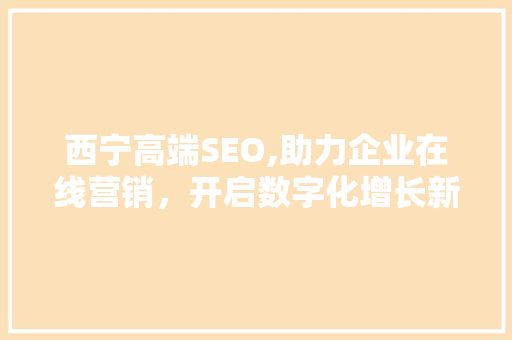 西宁高端SEO,助力企业在线营销，开启数字化增长新篇章