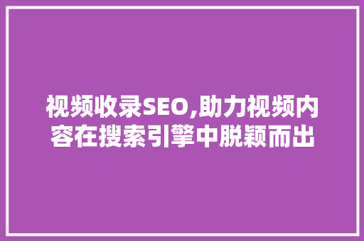 视频收录SEO,助力视频内容在搜索引擎中脱颖而出