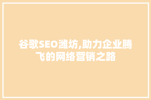 谷歌SEO潍坊,助力企业腾飞的网络营销之路